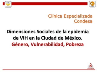 Clínica Especializada
Condesa
Dimensiones Sociales de la epidemia
de VIH en la Ciudad de México.
Género, Vulnerabilidad, Pobreza
 