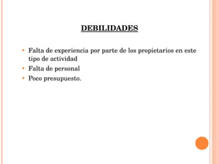 DEBILIDADES Falta de experiencia por parte de los propietarios en este tipo de actividad Falta de personal Poco presupuesto. 