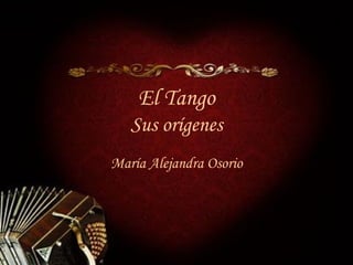 El Tango Sus orígenes María Alejandra Osorio 