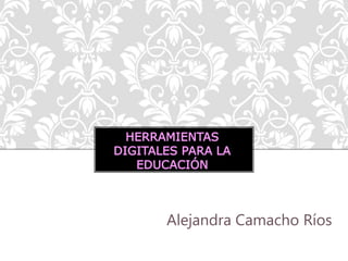 HERRAMIENTAS
DIGITALES PARA LA
EDUCACIÓN
Alejandra Camacho Ríos
 