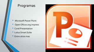 Programas
• Microsoft Power Point
• Open Oficce.org.impress
• Corel Presentation
• Lotus Smart Suite
• Entre otros mas