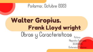 Walter Gropius.
Obras y Caracteristicas
Frank Lloyd wright
Extension Porlamar
Autora:
Alejandra Espinoza
30.283.605
Porlamar, Octubre 2023
 