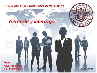 BUS 401: LEADERSHIP AND MANAGEMENT
Autor:
Nava, Alejandro
C.I.: 17.805.668 Abril, 2015
Gerencia y liderazgo
 