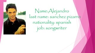 Name:Alejandro
last name: sanchez pizarro
nationality: spanish
job: songwriter
fotos
 