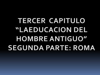 TERCER  CAPITULO“LAEDUCACION DEL HOMBRE ANTIGUO”SEGUNDA PARTE: ROMA