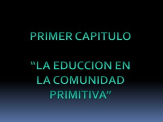 PRIMER CAPITULO“LA EDUCCION EN LA COMUNIDAD PRIMITIVA”