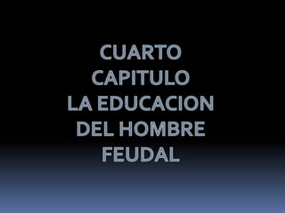 CUARTO  CAPITULOLA EDUCACION DEL HOMBRE FEUDAL