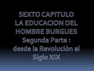 SEXTO CAPITULOLA EDUCACION DEL HOMBRE BURGUESSegunda Parte : desde la Revolución al Siglo XIX