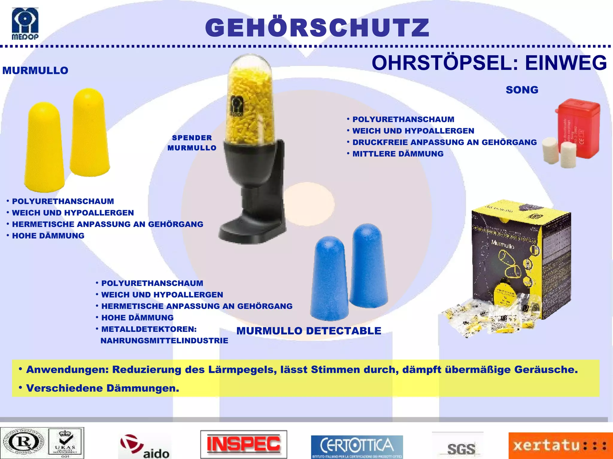 Anwendungen: Reduzierung des Lärmpegels, lässt Stimmen durch, dämpft übermäßige Geräusche. Verschiedene Dämmungen. POLYURETHANSCHAUM WEICH UND HYPOALLERGEN HERMETISCHE ANPASSUNG AN GEHÖRGANG HOHE DÄMMUNG OHRSTÖPSEL: EINWEG MURMULLO MURMULLO DETECTABLE  SONG GEHÖRSCHUTZ SPENDER MURMULLO POLYURETHANSCHAUM WEICH UND HYPOALLERGEN HERMETISCHE ANPASSUNG AN GEHÖRGANG HOHE DÄMMUNG METALLDETEKTOREN:  NAHRUNGSMITTELINDUSTRIE POLYURETHANSCHAUM WEICH UND HYPOALLERGEN DRUCKFREIE ANPASSUNG AN GEHÖRGANG MITTLERE DÄMMUNG 