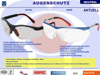 Anwendungen: Schutz vor Schlägen und Stößen / Sport River: Grau Solar Erhältlich in Kisten mit 12 Stück, Karton mit 25 Kisten (Activa) sowie in Kisten mit 10 Stück, Karton mit 20 Kisten (River) Größen: Einheitsgröße ACTIVA RIVER NYLON: WIDERSTANDSFÄHIG UND LEICHT ERGONOMISCHES UND ANPASSUNGSFÄHIGES DESIGN GARANTIERT ANTI-BESCHLAG AUCH IN BLAU UND ORANGE LÄNGENVERSTELLBARE BÜGEL NASENSTEG AUS RUTSCHFESTEM GUMMI AKTUELL NYLON: WIDERSTANDSFÄHIG UND LEICHT AUGENRAUM GROSSES SEHFELD BÜGEL MIT FLEXIBLEN ENDEN NASENSTEG AUS RUTSCHFESTEM GUMMI AUCH IN GRAU SOLAR LÄNGENVERSTELLBARE BÜGEL AUGENSCHUTZ NEUTRAL 