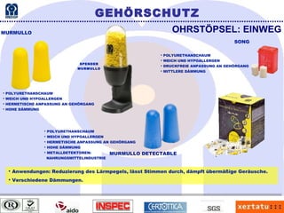 Anwendungen: Reduzierung des Lärmpegels, lässt Stimmen durch, dämpft übermäßige Geräusche. Verschiedene Dämmungen. POLYURETHANSCHAUM WEICH UND HYPOALLERGEN HERMETISCHE ANPASSUNG AN GEHÖRGANG HOHE DÄMMUNG OHRSTÖPSEL: EINWEG MURMULLO MURMULLO DETECTABLE  SONG GEHÖRSCHUTZ SPENDER MURMULLO POLYURETHANSCHAUM WEICH UND HYPOALLERGEN HERMETISCHE ANPASSUNG AN GEHÖRGANG HOHE DÄMMUNG METALLDETEKTOREN:  NAHRUNGSMITTELINDUSTRIE POLYURETHANSCHAUM WEICH UND HYPOALLERGEN DRUCKFREIE ANPASSUNG AN GEHÖRGANG MITTLERE DÄMMUNG 
