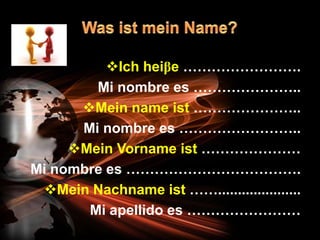 Ich heiβe …………………….
        Mi nombre es …………………..
      Mein name ist …………………..
      Mi nombre es ……………………..
     Mein Vorname ist …………………
Mi nombre es ……………………………….
 Mein Nachname ist …….....................
       Mi apellido es ……………………
 