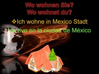 Ich wohne in Mexico Stadt
Yo vivo en la ciudad de México
 