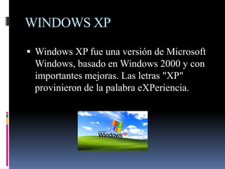 WINDOWS XP
 Windows XP fue una versión de Microsoft
Windows, basado en Windows 2000 y con
importantes mejoras. Las letras "XP"
provinieron de la palabra eXPeriencia.
 