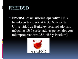 FREEBSD
 FreeBSD es un sistema operativo Unix
basado en la versión 4.4 BSD-lite de la
Universidad de Berkeley desarrollado para
máquinas i386 (ordenadores personales con
microprocesadores 386, 486 y Pentium)
 
