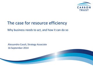 The case for resource efficiency 
Why business needs to act, and how it can do so 
Alessandro Casoli, Strategy Associate 
16 September 2014  