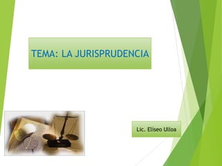 TEMA: LA JURISPRUDENCIA 
Lic. Elíseo Ulloa 
 