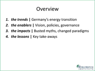Overview 
1. 
the trends | Germany’s energy transition 
2. 
the enablers | Vision, policies, governance 
3. 
the impacts | Busted myths, changed paradigms 
4. 
the lessons | Key take-aways  