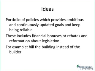 Ideas 
Portfolio of policies which provides ambitious and continuously updated goals and keep being reliable. 
These includes financial bonuses or rebates and reformation about legislation. 
For example: bill the building instead of the builder  
