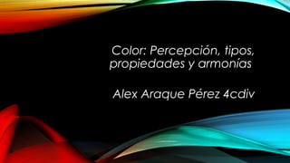Color: Percepción, tipos,
propiedades y armonías
Alex Araque Pérez 4cdiv
 