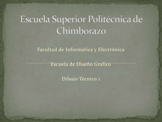 Escuela Superior Politécnica de Chimborazo Facultad de Informática y Electrónica Escuela de Diseño Grafico Dibujo Técnico 1 