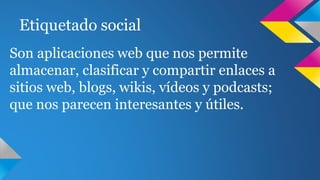 Etiquetado social
Son aplicaciones web que nos permite
almacenar, clasificar y compartir enlaces a
sitios web, blogs, wikis, vídeos y podcasts;
que nos parecen interesantes y útiles.
 