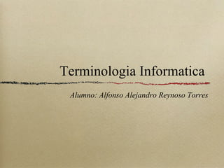 Terminologia Informatica
Alumno: Alfonso Alejandro Reynoso Torres
 
