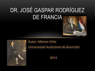 Autor: Alfonso Ortiz
Universidad Autónoma de Asunción
2014
DR. JOSÉ GASPAR RODRÍGUEZ
DE FRANCIA
 
