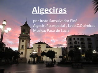 Algeciras
por Justo Sansalvador Piné
Algecireño,especial , Lcdo.C.Quimicas
Musica: Paco de Lucía
 