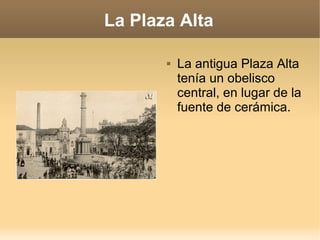 La Plaza Alta
La antigua Plaza Alta
tenía un obelisco
central, en lugar de la
fuente de cerámica.