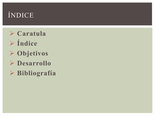 ÍNDICE

   Caratula
   Índice
   Objetivos
   Desarrollo
   Bibliografía
 