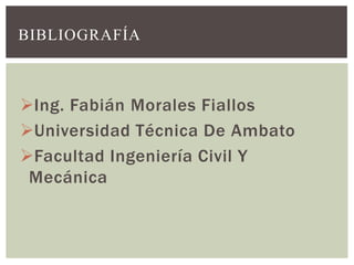 BIBLIOGRAFÍA



Ing. Fabián Morales Fiallos
Universidad Técnica De Ambato
Facultad Ingeniería Civil Y
 Mecánica
 