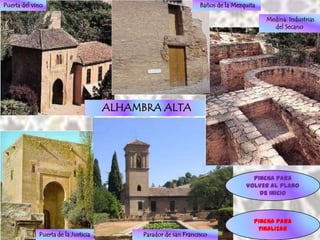 Puerta del vino                                                Baños de la Mezquita

                                                                                      Medina. Industrias
                                                                                        del Secano




                                     ALHAMBRA ALTA




                                                                                 Pincha para
                                                                               VOLVER AL plano
                                                                                   de INICIO



                                                                                  Pincha para
                                                                                   FINALIZAR
             Puerta de la Justicia        Parador de san Francisco
 