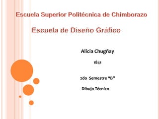 Escuela Superior Politécnica de Chimborazo Escuela de Diseño Gráfico Alicia Chugñay 1841 2do  Semestre “B” Dibujo Técnico 