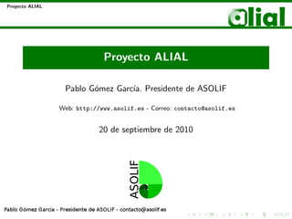 Proyecto ALIAL




                              Proyecto ALIAL

                  Pablo G´mez Garc´ Presidente de ASOLIF
                         o        ıa.

                 Web: http://www.asolif.es - Correo: contacto@asolif.es


                             20 de septiembre de 2010
 
