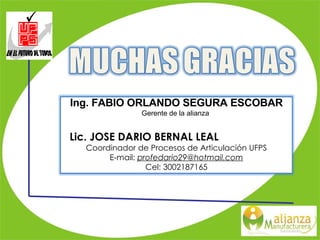 Ing. FABIO ORLANDO SEGURA ESCOBAR Gerente de la alianza  Lic. JOSE DARIO BERNAL LEAL Coordinador de Procesos de Articulación UFPS E-mail:  [email_address] Cel: 3002187165 