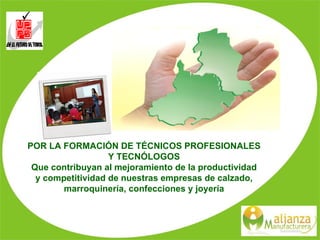 POR LA FORMACIÓN DE TÉCNICOS PROFESIONALES Y TECNÓLOGOS Que contribuyan al mejoramiento de la productividad y competitividad de nuestras empresas de calzado, marroquinería, confecciones y joyería 