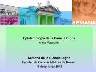 Epistemología de la Ciencia Digna
Alicia Massarini
Semana de la Ciencia Digna
Facultad de Ciencias Médicas de Rosario
17 de junio de 2015
 