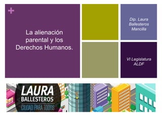 +
La alienación
parental y los
Derechos Humanos.
Dip. Laura
Ballesteros
Mancilla
VI Legislatura
ALDF
 