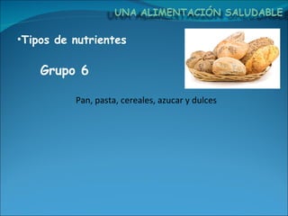 Tipos de nutrientes Pan, pasta, cereales, azucar y dulces Grupo 6  