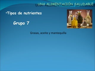 Tipos de nutrientes Grasas, aceite y mantequilla Grupo 7  