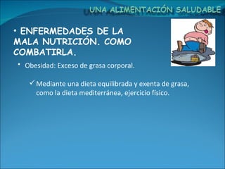 ENFERMEDADES DE LA MALA NUTRICIÓN. COMO COMBATIRLA. Obesidad: Exceso de grasa corporal. Mediante una dieta equilibrada y exenta de grasa, como la dieta mediterránea, ejercicio físico. 