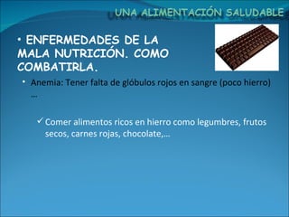 ENFERMEDADES DE LA MALA NUTRICIÓN. COMO COMBATIRLA. Anemia: Tener falta de glóbulos rojos en sangre (poco hierro)… Comer alimentos ricos en hierro como legumbres, frutos secos, carnes rojas, chocolate,… 