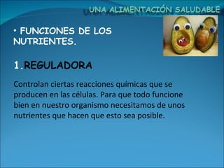 FUNCIONES DE LOS NUTRIENTES. Controlan ciertas reacciones químicas que se producen en las células. Para que todo funcione bien en nuestro organismo necesitamos de unos nutrientes que hacen que esto sea posible.  REGULADORA 