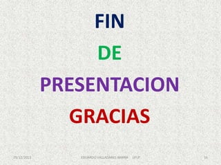 FIN
DE
PRESENTACION
GRACIAS
29/12/2013

EDUARDO VALLADARES IBARRA

UFLP

16

 