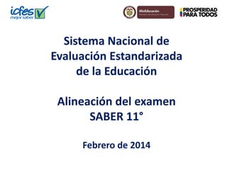 Sistema Nacional de
Evaluación Estandarizada
de la Educación
Alineación del examen
SABER 11°
Febrero de 2014
 