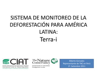SISTEMA DE MONITOREO DE LA
DEFORESTACIÓN PARA AMÉRICA
          LATINA:
          Terra-
          Terra-i


                          Alberto Gonzales
                    Representante de TNC en Perú
                         1º. Setiembre 2011
 