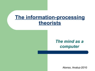 The information-processing theorists The mind as a computer Alonso, Analuz-2010 