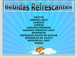 FRUTTO
      LEEMON LIGHT
         CARIOCA
         LEEMON
    NARANJA PREMIUN
  NARANJA PREMIUN LIGHT
        REFRESCOS
REFRESCOS BAJOS EN AZUCAR
   REFRESCOS EN CAJITA
     REFRESCOS LIGHT
          WINGO
 