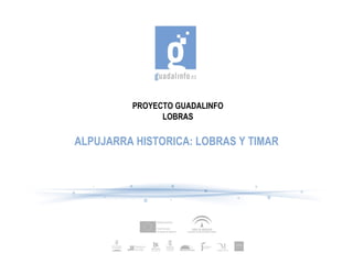 PROYECTO GUADALINFO
               LOBRAS

ALPUJARRA HISTORICA: LOBRAS Y TIMAR
 